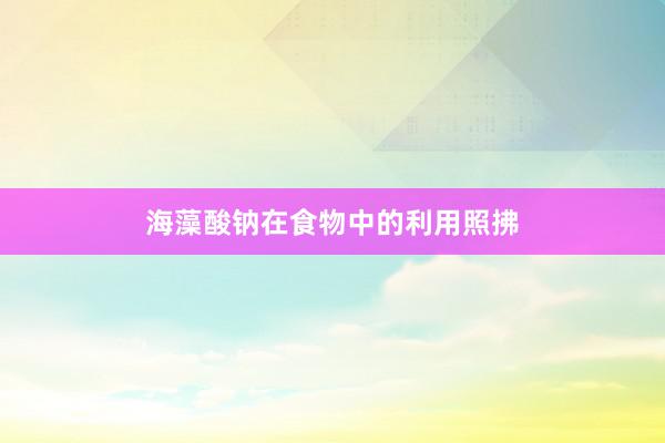 海藻酸钠在食物中的利用照拂